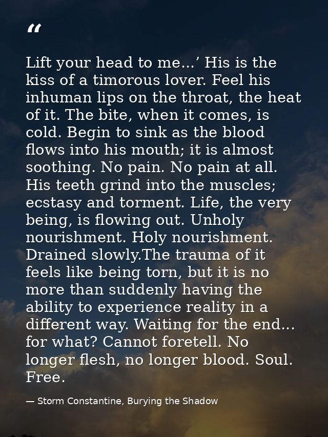Lift your head to me...’ His is the kiss of a timorous lover. Feel his inhuman lips on the throat, the heat of it. The b — Storm Constantine, Burying the Shadow