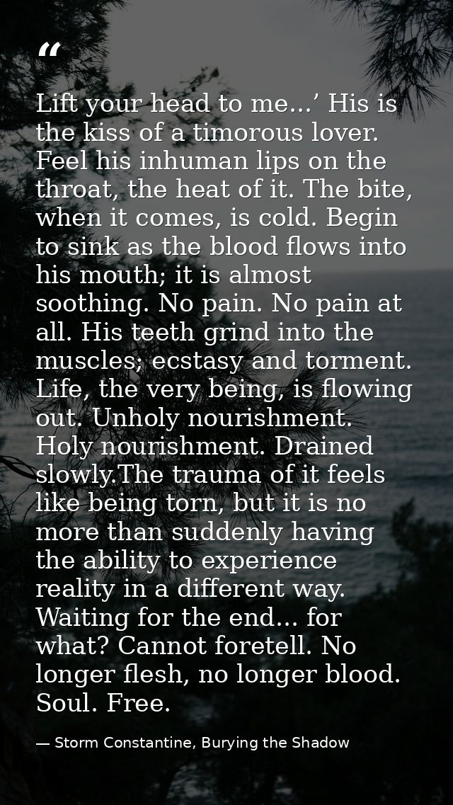 Lift your head to me...’ His is the kiss of a timorous lover. Feel his inhuman lips on the throat, the heat of it. The b — Storm Constantine, Burying the Shadow