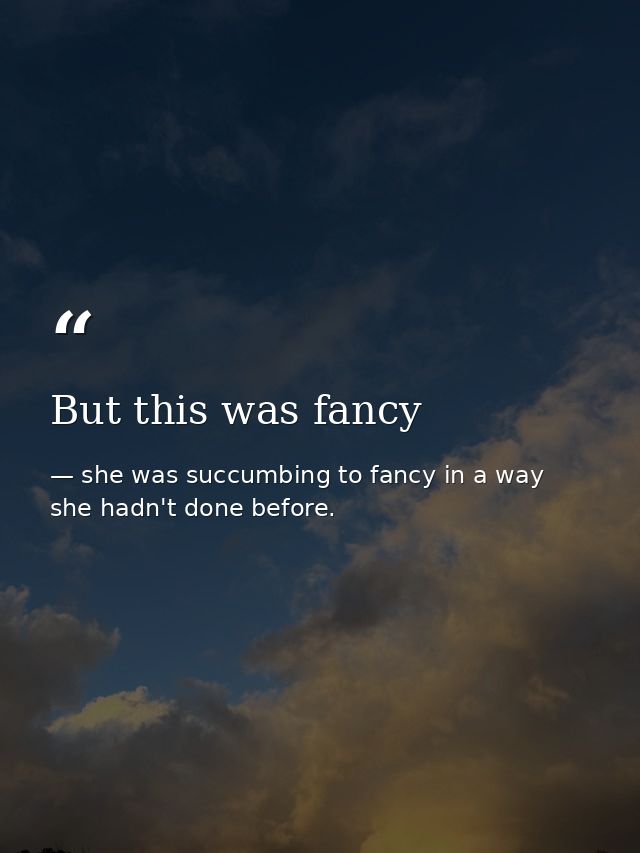 But this was fancy — she was succumbing to fancy in a way she hadn't done before.