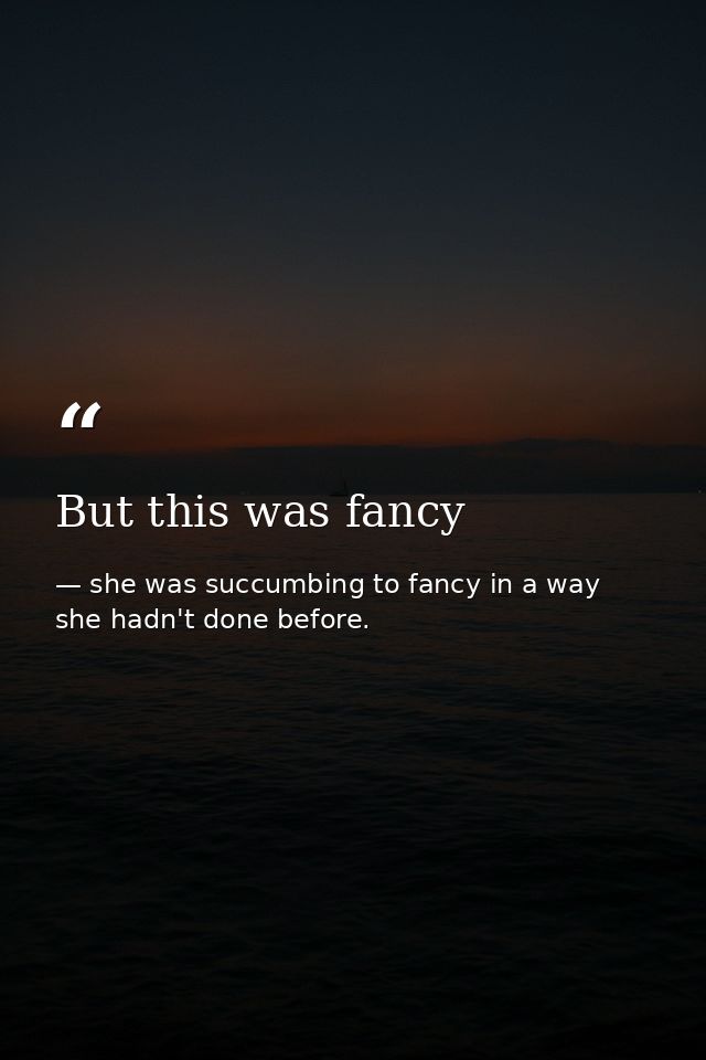 But this was fancy — she was succumbing to fancy in a way she hadn't done before.