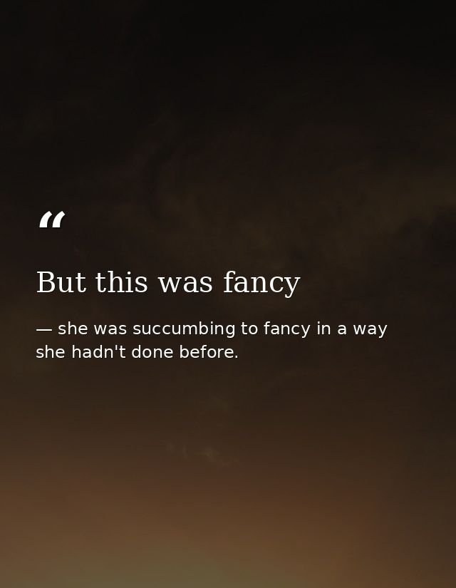 But this was fancy — she was succumbing to fancy in a way she hadn't done before.