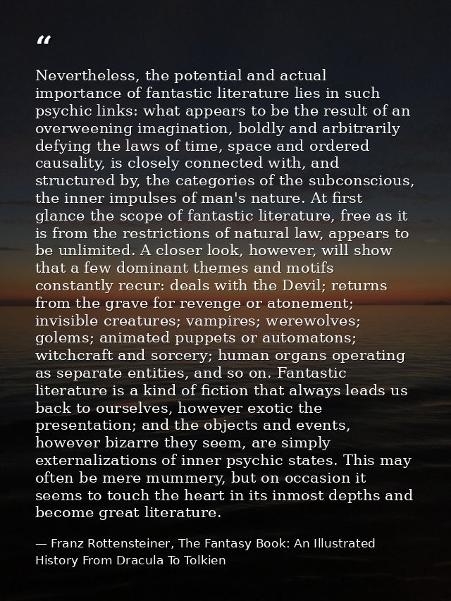 Nevertheless, the potential and actual importance of fantastic literature lies in such psychic links: what appears to be — Franz Rottensteiner, The Fantasy Book: An Illustrated History From Dracula To Tolkien