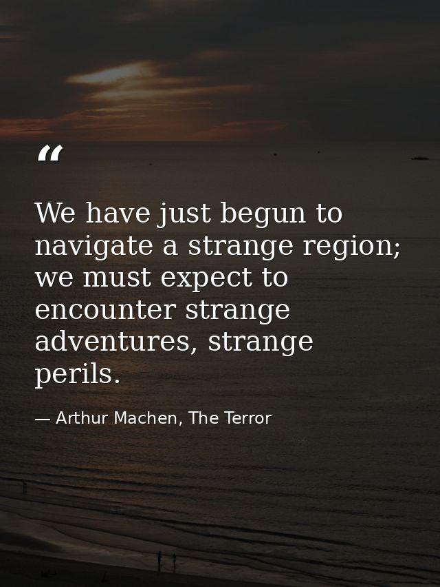 We have just begun to navigate a strange region; we must expect to encounter strange adventures, strange perils. — Arthur Machen, The Terror