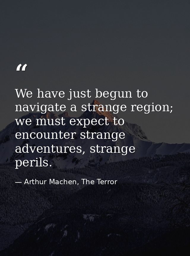 We have just begun to navigate a strange region; we must expect to encounter strange adventures, strange perils. — Arthur Machen, The Terror