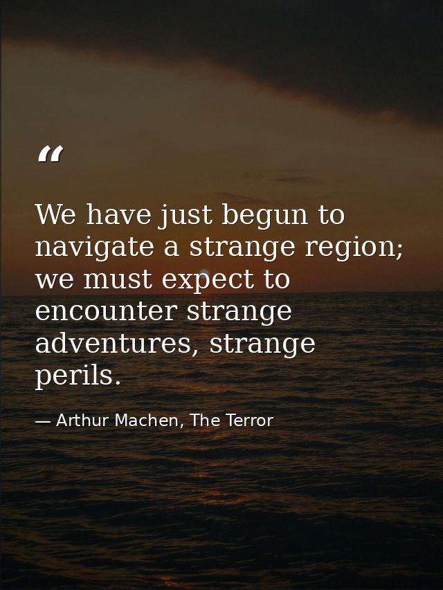 We have just begun to navigate a strange region; we must expect to encounter strange adventures, strange perils. — Arthur Machen, The Terror