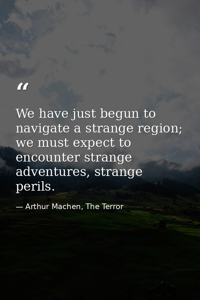 We have just begun to navigate a strange region; we must expect to encounter strange adventures, strange perils. — Arthur Machen, The Terror