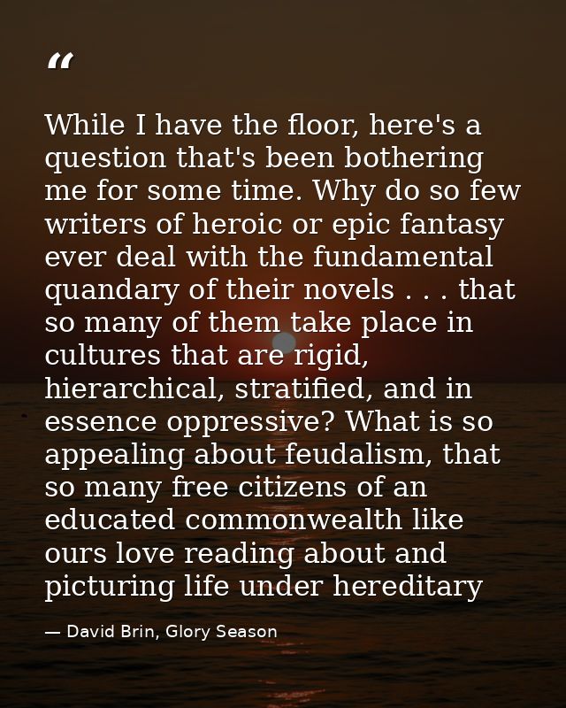 While I have the floor, here's a question that's been bothering me for some time. Why do so few writers of heroic or epi — David Brin, Glory Season