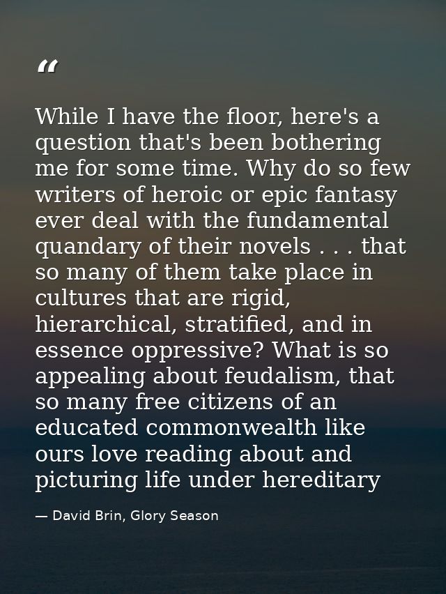 While I have the floor, here's a question that's been bothering me for some time. Why do so few writers of heroic or epi — David Brin, Glory Season