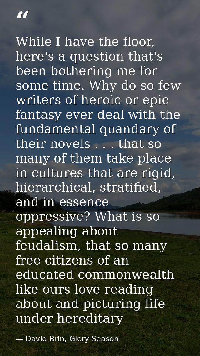 While I have the floor, here's a question that's been bothering me for some time. Why do so few writers of heroic or epi — David Brin, Glory Season
