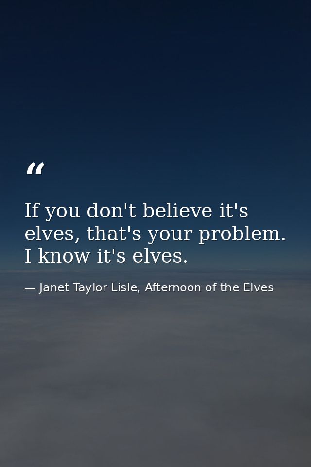 If you don't believe it's elves, that's your problem. I know it's elves. — Janet Taylor Lisle, Afternoon of the Elves