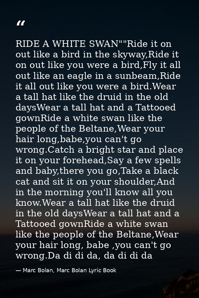 RIDE A WHITE SWAN""Ride it on out like a bird in the skyway,Ride it on out like you were a bird,Fly it all out like an e — Marc Bolan, Marc Bolan Lyric Book