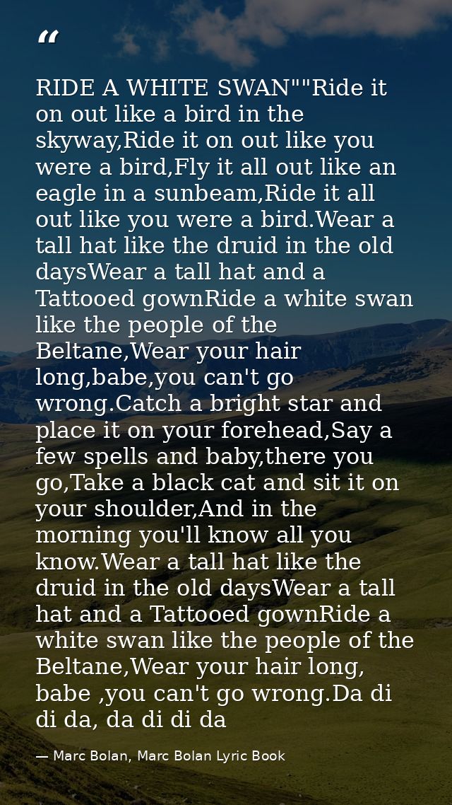 RIDE A WHITE SWAN""Ride it on out like a bird in the skyway,Ride it on out like you were a bird,Fly it all out like an e — Marc Bolan, Marc Bolan Lyric Book