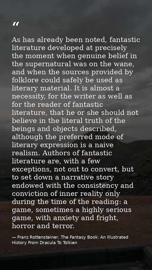 As has already been noted, fantastic literature developed at precisely the moment when genuine belief in the supernatura — Franz Rottensteiner, The Fantasy Book: An Illustrated History From Dracula To Tolkien