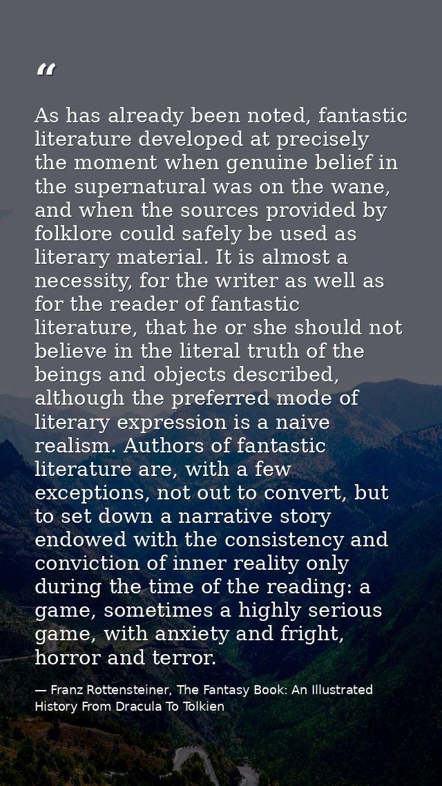 As has already been noted, fantastic literature developed at precisely the moment when genuine belief in the supernatura — Franz Rottensteiner, The Fantasy Book: An Illustrated History From Dracula To Tolkien