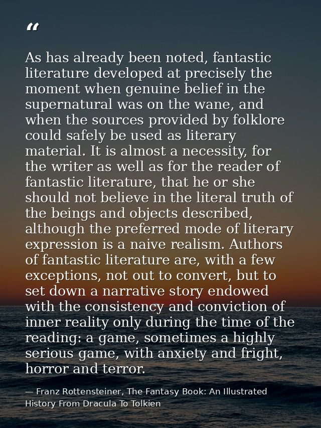 As has already been noted, fantastic literature developed at precisely the moment when genuine belief in the supernatura — Franz Rottensteiner, The Fantasy Book: An Illustrated History From Dracula To Tolkien