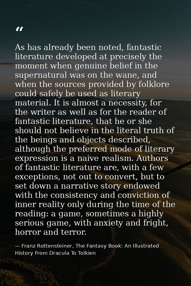 As has already been noted, fantastic literature developed at precisely the moment when genuine belief in the supernatura — Franz Rottensteiner, The Fantasy Book: An Illustrated History From Dracula To Tolkien