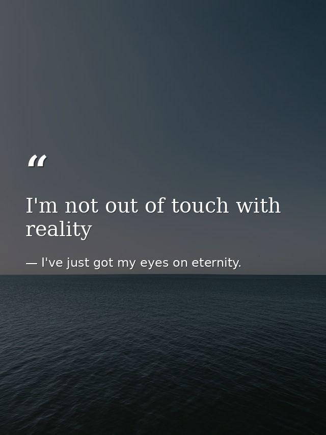I'm not out of touch with reality — I've just got my eyes on eternity.