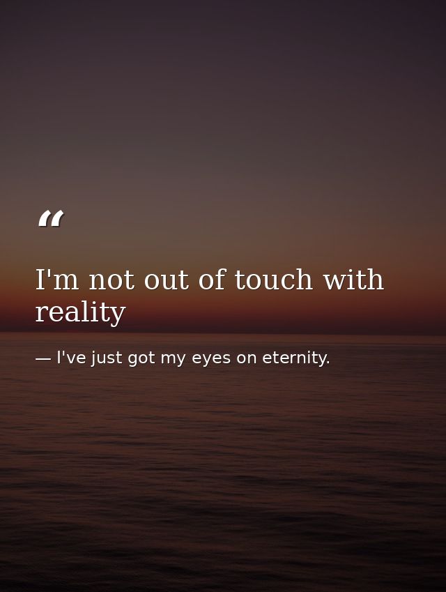 I'm not out of touch with reality — I've just got my eyes on eternity.
