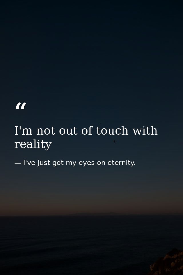 I'm not out of touch with reality — I've just got my eyes on eternity.