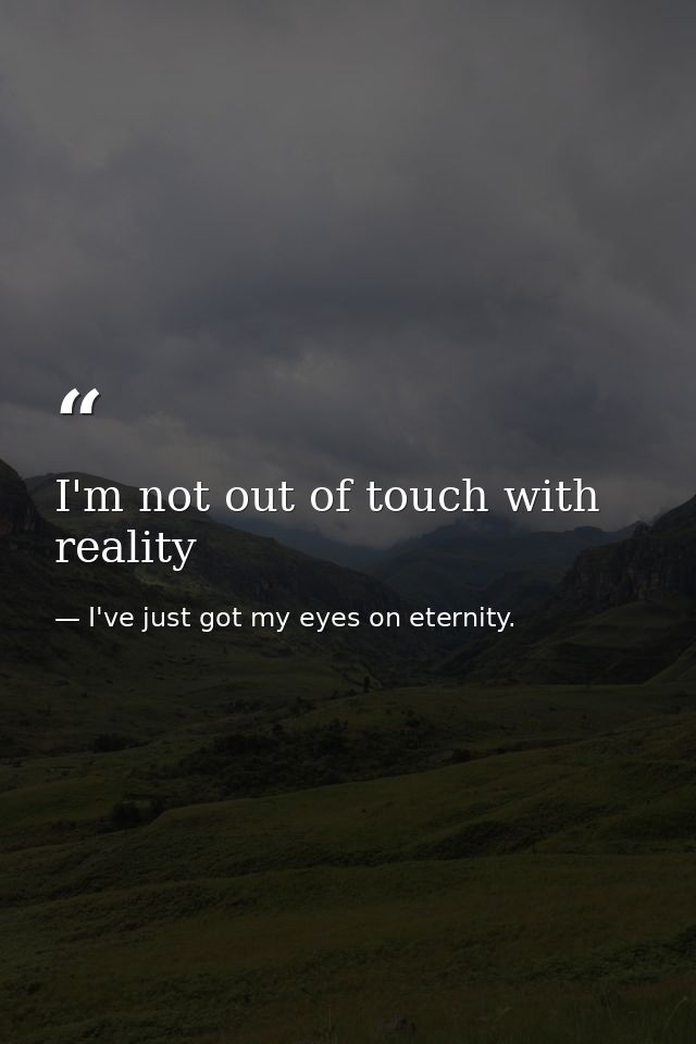 I'm not out of touch with reality — I've just got my eyes on eternity.