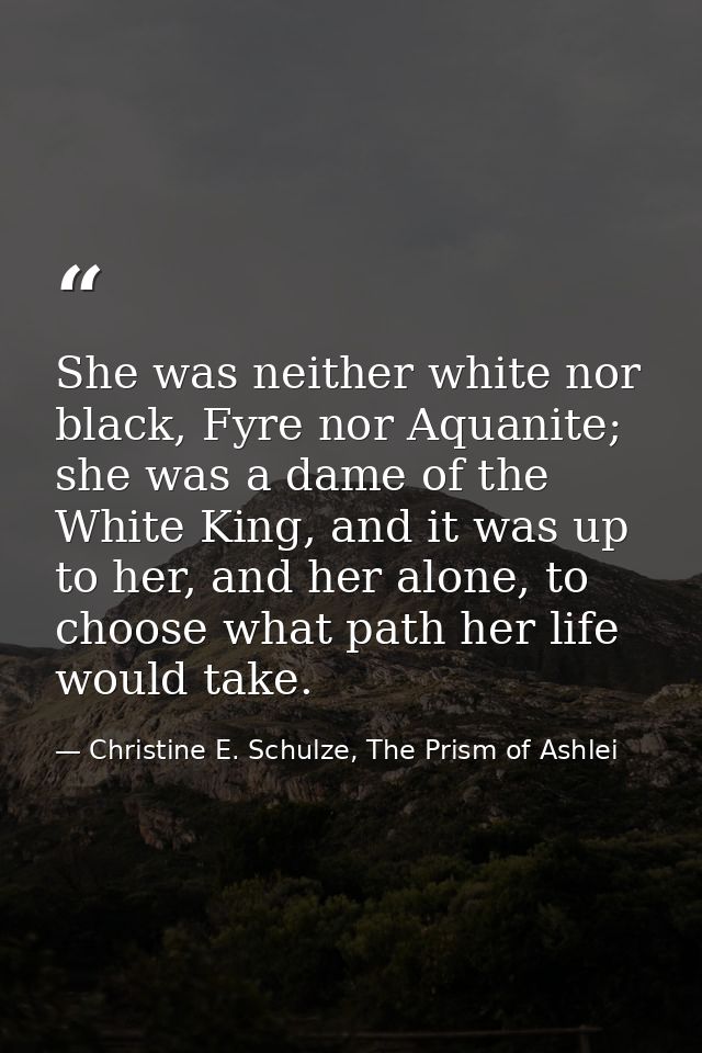 She was neither white nor black, Fyre nor Aquanite; she was a dame of the White King, and it was up to her, and her alon — Christine E. Schulze, The Prism of Ashlei