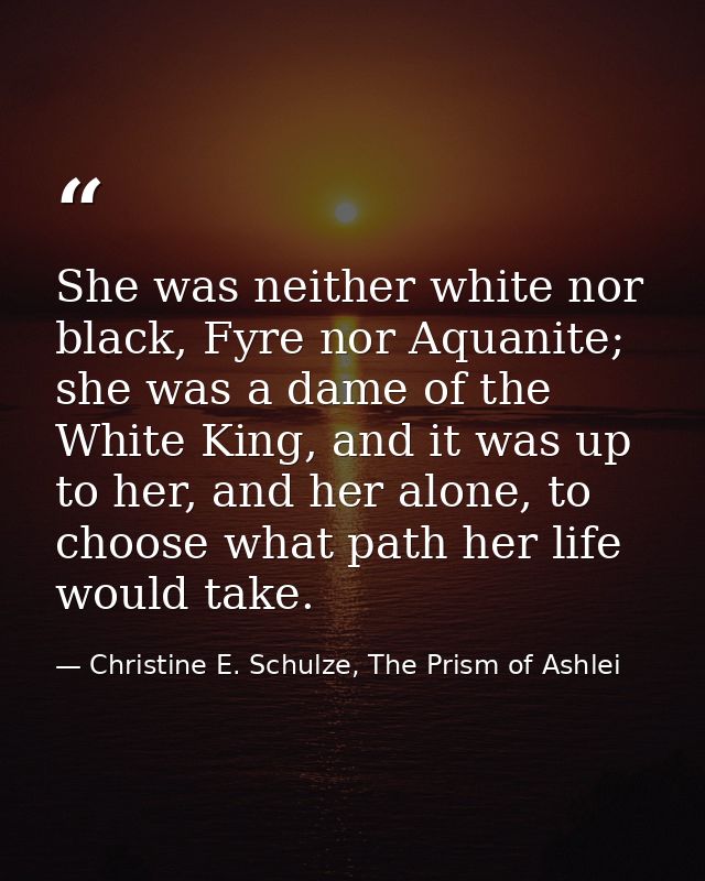 She was neither white nor black, Fyre nor Aquanite; she was a dame of the White King, and it was up to her, and her alon — Christine E. Schulze, The Prism of Ashlei