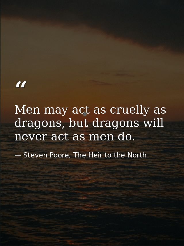Men may act as cruelly as dragons, but dragons will never act as men do. — Steven Poore, The Heir to the North
