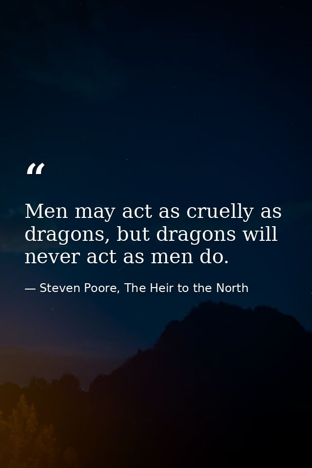 Men may act as cruelly as dragons, but dragons will never act as men do. — Steven Poore, The Heir to the North