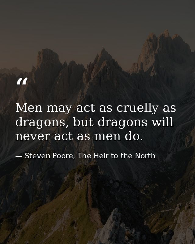 Men may act as cruelly as dragons, but dragons will never act as men do. — Steven Poore, The Heir to the North