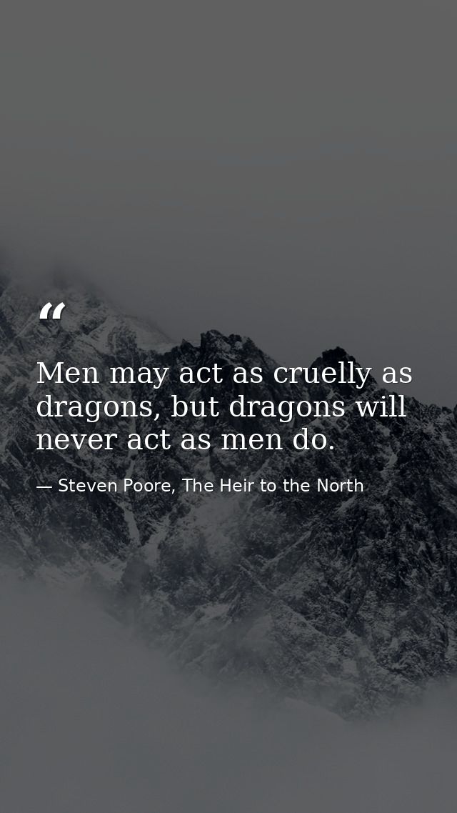 Men may act as cruelly as dragons, but dragons will never act as men do. — Steven Poore, The Heir to the North