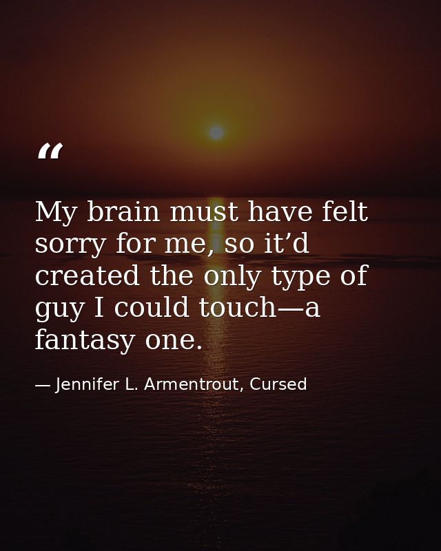 My brain must have felt sorry for me, so it’d created the only type of guy I could touch—a fantasy one. — Jennifer L. Armentrout, Cursed