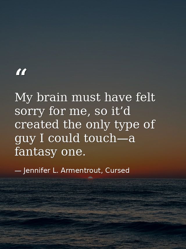 My brain must have felt sorry for me, so it’d created the only type of guy I could touch—a fantasy one. — Jennifer L. Armentrout, Cursed