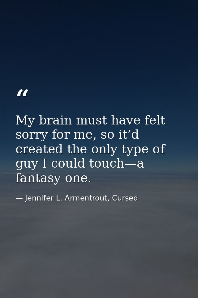 My brain must have felt sorry for me, so it’d created the only type of guy I could touch—a fantasy one. — Jennifer L. Armentrout, Cursed