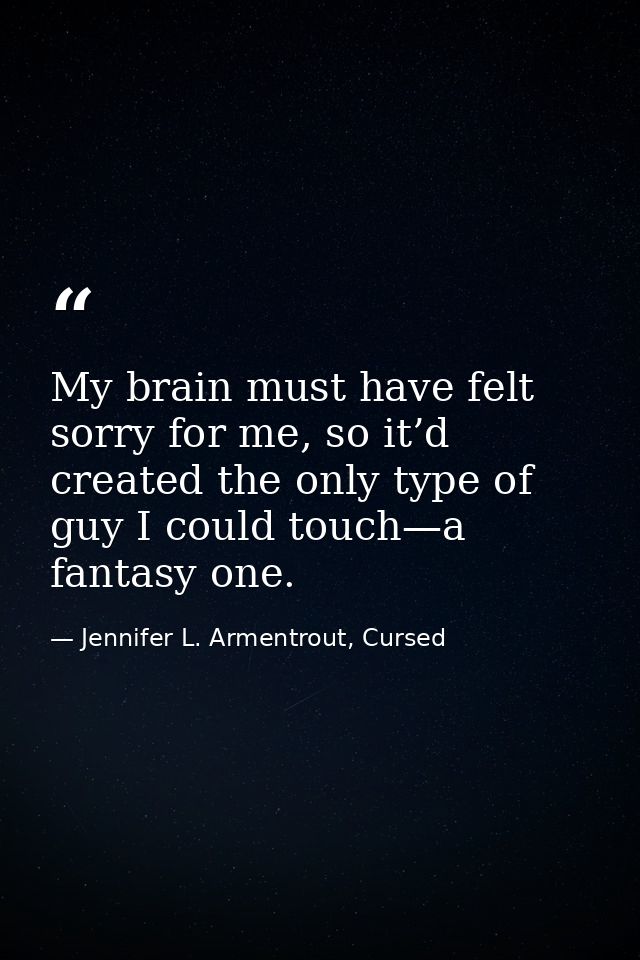 My brain must have felt sorry for me, so it’d created the only type of guy I could touch—a fantasy one. — Jennifer L. Armentrout, Cursed