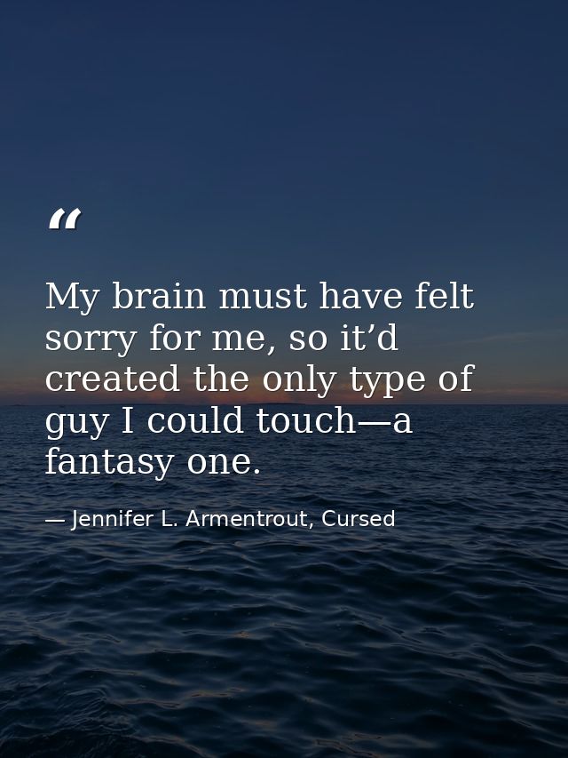 My brain must have felt sorry for me, so it’d created the only type of guy I could touch—a fantasy one. — Jennifer L. Armentrout, Cursed