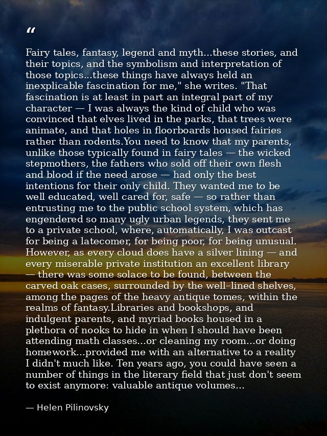 Fairy tales, fantasy, legend and myth...these stories, and their topics, and the symbolism and interpretation of those t — Helen Pilinovsky