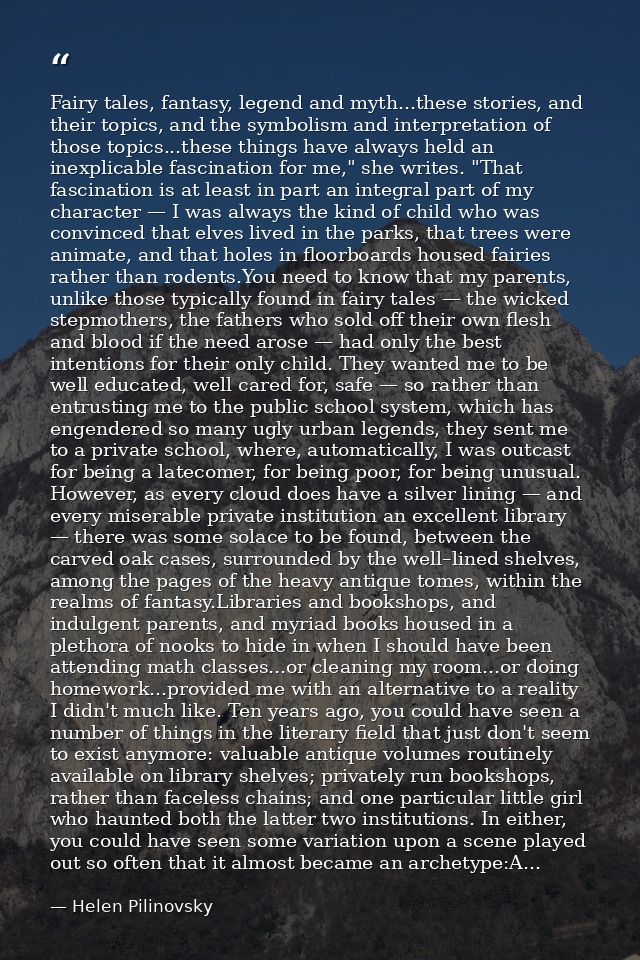 Fairy tales, fantasy, legend and myth...these stories, and their topics, and the symbolism and interpretation of those t — Helen Pilinovsky