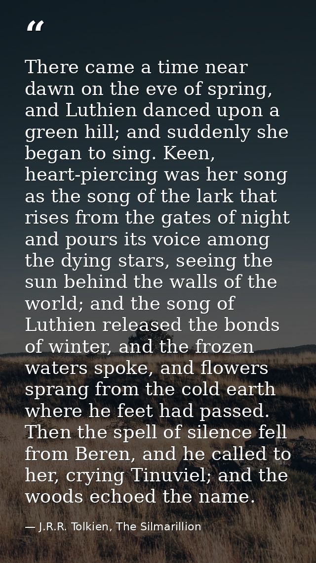 There came a time near dawn on the eve of spring, and Luthien danced upon a green hill; and suddenly she began to sing.  — J.R.R. Tolkien, The Silmarillion