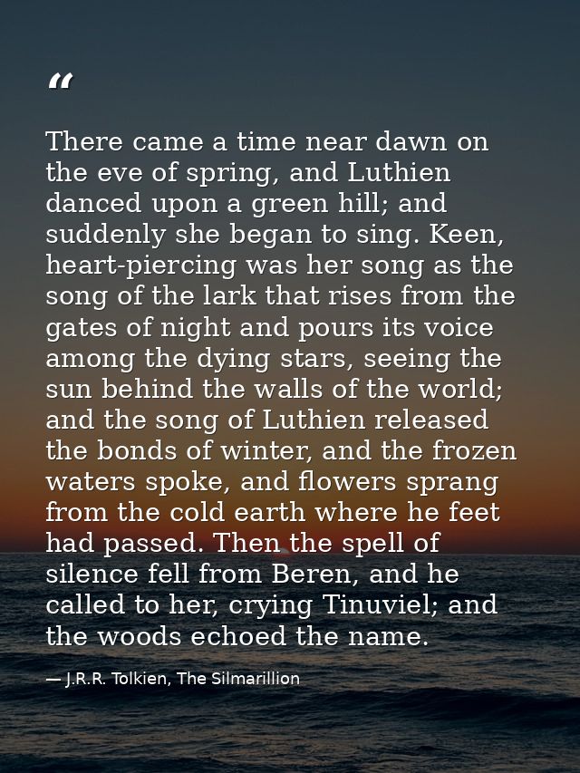 There came a time near dawn on the eve of spring, and Luthien danced upon a green hill; and suddenly she began to sing.  — J.R.R. Tolkien, The Silmarillion