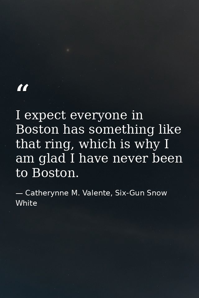 I expect everyone in Boston has something like that ring, which is why I am glad I have never been to Boston. — Catherynne M. Valente, Six-Gun Snow White