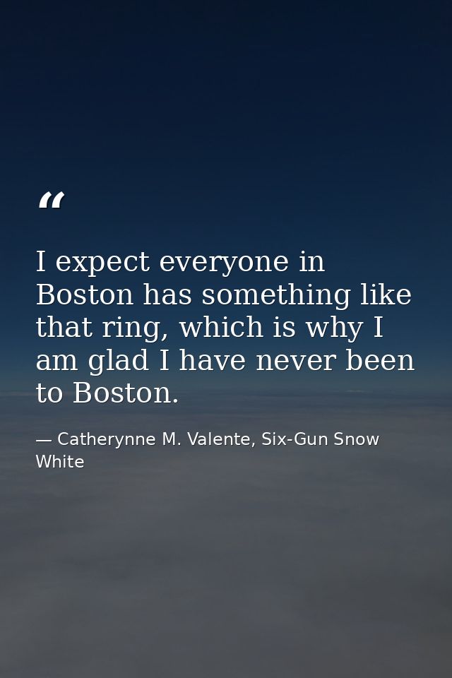 I expect everyone in Boston has something like that ring, which is why I am glad I have never been to Boston. — Catherynne M. Valente, Six-Gun Snow White