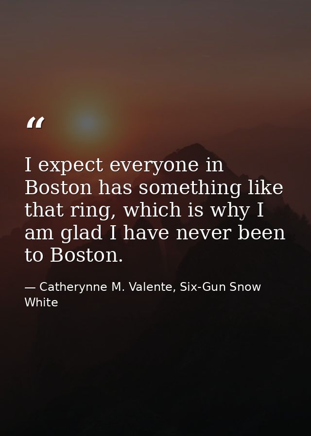 I expect everyone in Boston has something like that ring, which is why I am glad I have never been to Boston. — Catherynne M. Valente, Six-Gun Snow White