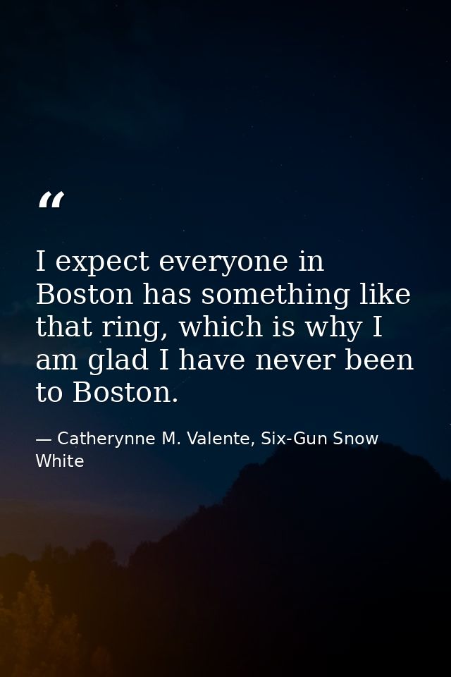 I expect everyone in Boston has something like that ring, which is why I am glad I have never been to Boston. — Catherynne M. Valente, Six-Gun Snow White