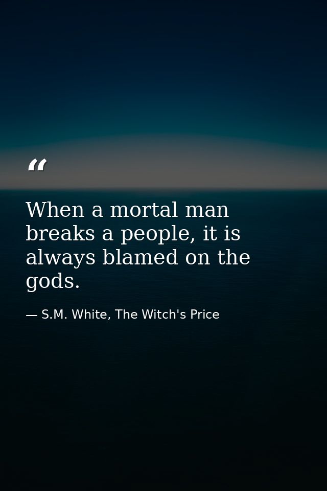When a mortal man breaks a people, it is always blamed on the gods. — S.M. White, The Witch's Price