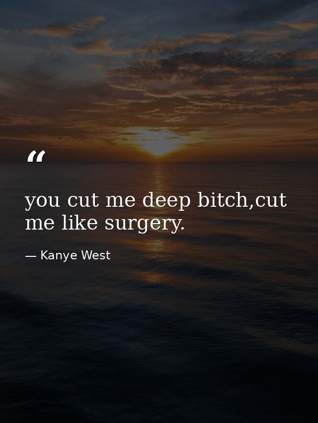 you cut me deep bitch,cut me like surgery. — Kanye West