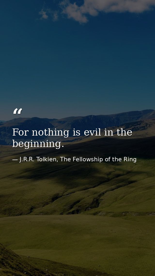 For nothing is evil in the beginning. — J.R.R. Tolkien, The Fellowship of the Ring
