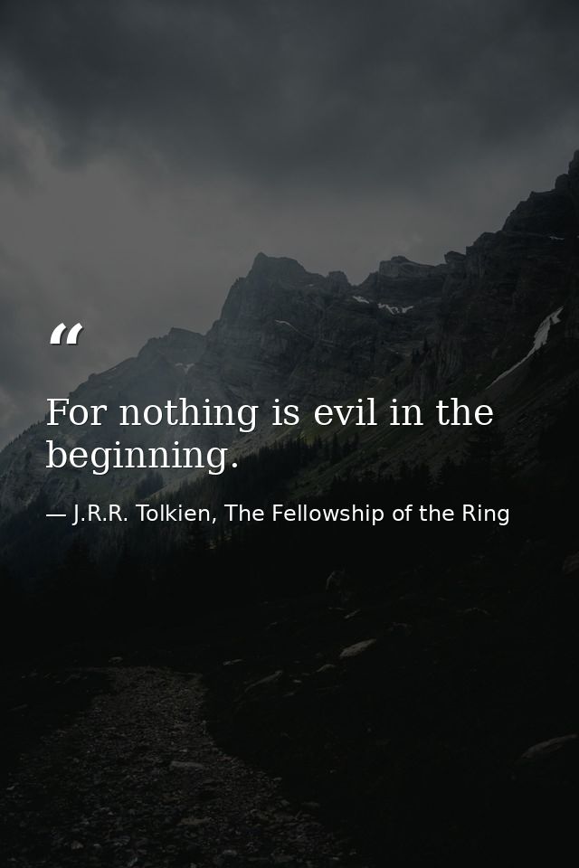 For nothing is evil in the beginning. — J.R.R. Tolkien, The Fellowship of the Ring