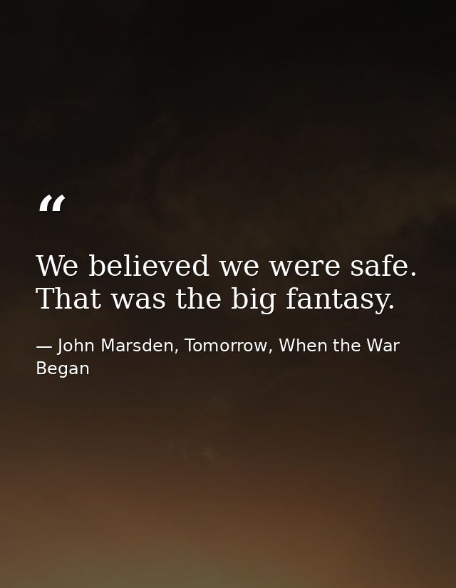 We believed we were safe. That was the big fantasy. — John Marsden, Tomorrow, When the War Began