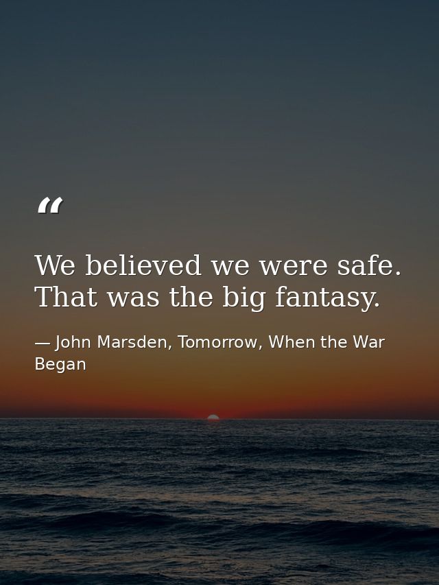 We believed we were safe. That was the big fantasy. — John Marsden, Tomorrow, When the War Began