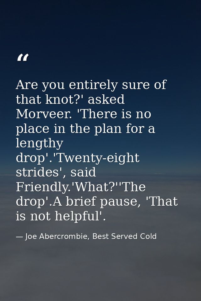 Are you entirely sure of that knot?' asked Morveer. 'There is no place in the plan for a lengthy drop'.'Twenty-eight str — Joe Abercrombie, Best Served Cold